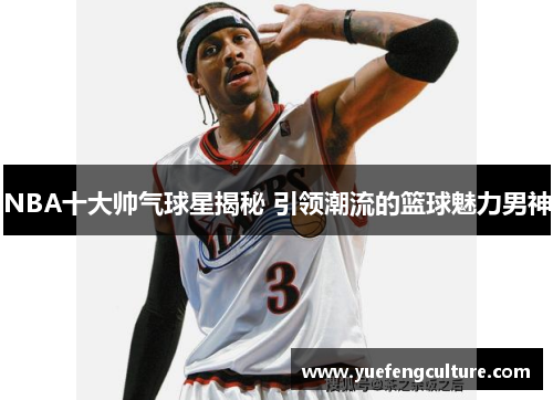 NBA十大帅气球星揭秘 引领潮流的篮球魅力男神